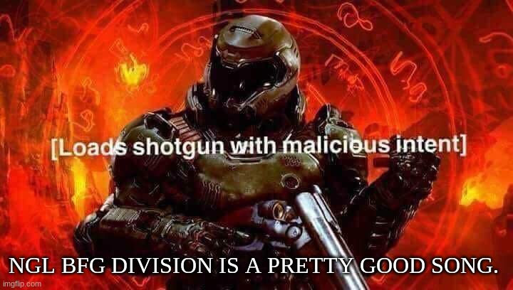 vibin | NGL BFG DIVISION IS A PRETTY GOOD SONG. | image tagged in loads shotgun with malicious intent | made w/ Imgflip meme maker