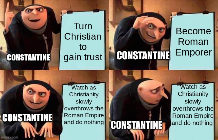Fall of the Roman Empire | Turn Christian to gain trust; Become Roman Emporer; CONSTANTINE; CONSTANTINE; Watch as Christianity slowly overthrows the Roman Empire and do nothing; Watch as Christianity slowly overthrows the Roman Empire and do nothing; CONSTANTINE; CONSTANTINE | image tagged in memes,gru's plan,roman empire,christianity,christ,christian memes | made w/ Imgflip meme maker