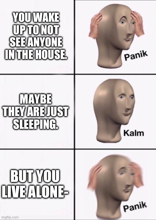 OH JEEZ- | YOU WAKE UP TO NOT SEE ANYONE IN THE HOUSE. MAYBE THEY ARE JUST SLEEPING. BUT YOU LIVE ALONE- | image tagged in stonks panic calm panic | made w/ Imgflip meme maker
