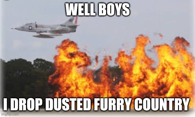 Napalm crop dusting | WELL BOYS I DROP DUSTED FURRY COUNTRY | image tagged in napalm crop dusting | made w/ Imgflip meme maker