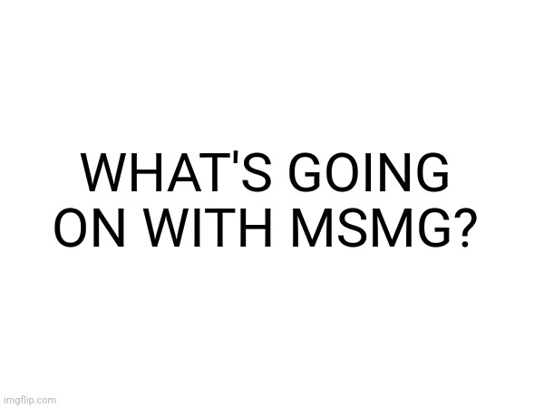 I think I missed something | WHAT'S GOING ON WITH MSMG? | image tagged in msmg | made w/ Imgflip meme maker