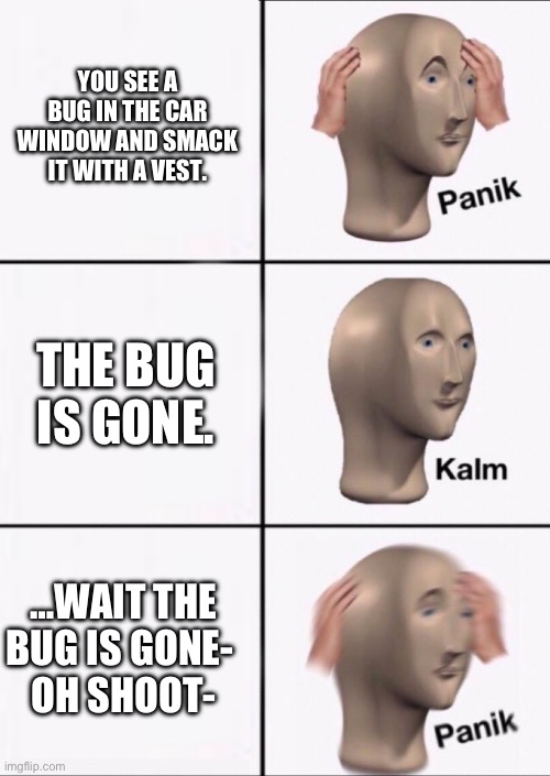 OH SHOOT- | YOU SEE A BUG IN THE CAR WINDOW AND SMACK IT WITH A VEST. THE BUG IS GONE. …WAIT THE BUG IS GONE- 
OH SHOOT- | image tagged in stonks panic calm panic | made w/ Imgflip meme maker