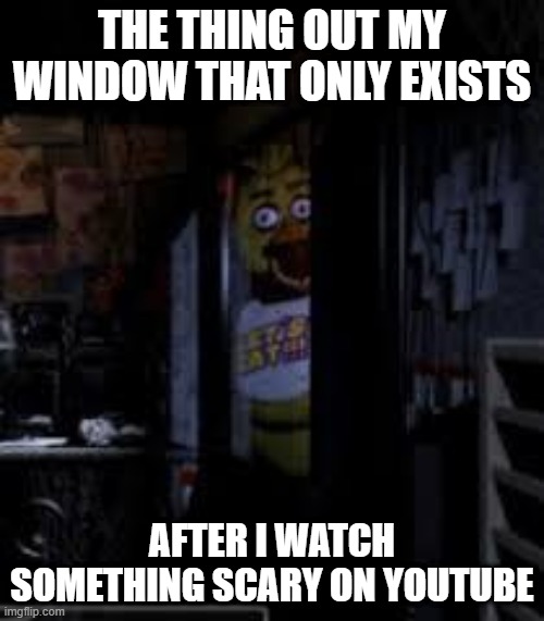Chica Looking In Window FNAF | THE THING OUT MY WINDOW THAT ONLY EXISTS; AFTER I WATCH SOMETHING SCARY ON YOUTUBE | image tagged in chica looking in window fnaf | made w/ Imgflip meme maker