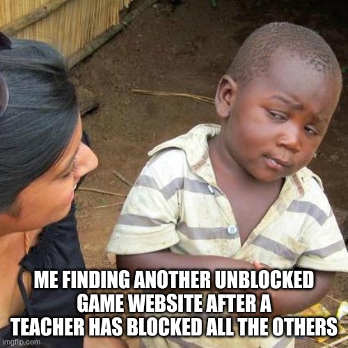 Third World Skeptical Kid | ME FINDING ANOTHER UNBLOCKED GAME WEBSITE AFTER A TEACHER HAS BLOCKED ALL THE OTHERS | image tagged in memes,third world skeptical kid | made w/ Imgflip meme maker