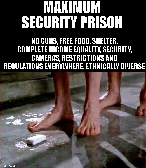 the ultimate liberal dream come true | MAXIMUM SECURITY PRISON; NO GUNS, FREE FOOD, SHELTER, COMPLETE INCOME EQUALITY, SECURITY, CAMERAS, RESTRICTIONS AND REGULATIONS EVERYWHERE, ETHNICALLY DIVERSE | image tagged in drop the soap | made w/ Imgflip meme maker