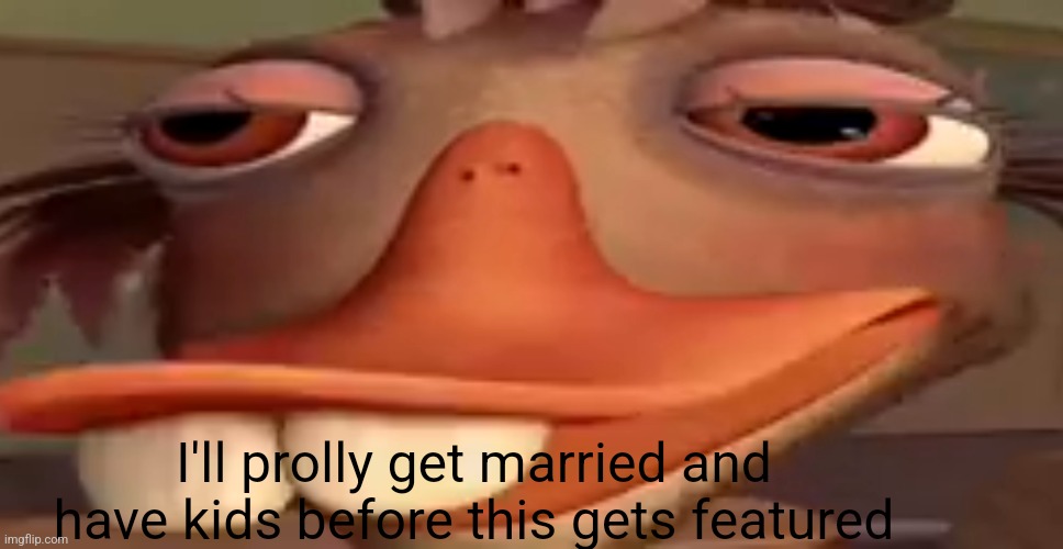 a | I'll prolly get married and have kids before this gets featured | image tagged in my honest reaction | made w/ Imgflip meme maker