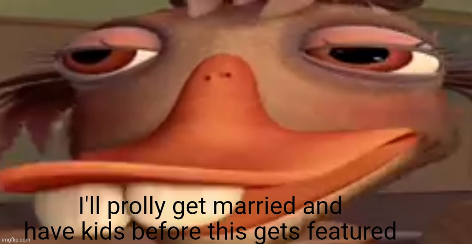 a | I'll prolly get married and have kids before this gets featured | image tagged in my honest reaction | made w/ Imgflip meme maker