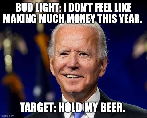 Hold my beer biden | BUD LIGHT: I DON’T FEEL LIKE MAKING MUCH MONEY THIS YEAR. TARGET: HOLD MY BEER. | image tagged in hold my beer biden | made w/ Imgflip meme maker