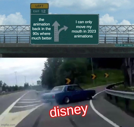 Left Exit 12 Off Ramp | the animation back in the 90s where much better; I can only move my mouth in 2023 animations; disney | image tagged in memes,left exit 12 off ramp | made w/ Imgflip meme maker