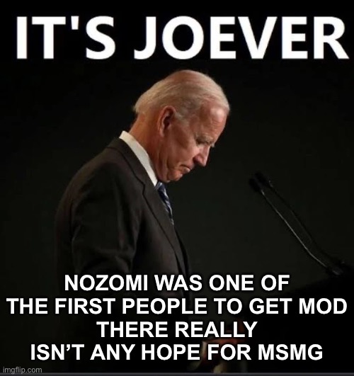 It's Joever | NOZOMI WAS ONE OF THE FIRST PEOPLE TO GET MOD
THERE REALLY ISN’T ANY HOPE FOR MSMG | image tagged in it's joever | made w/ Imgflip meme maker