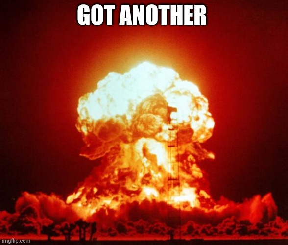 Nuke | GOT ANOTHER | image tagged in nuke | made w/ Imgflip meme maker
