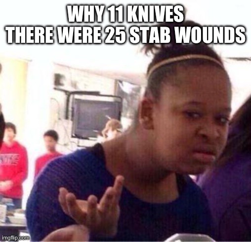 Wut? | WHY 11 KNIVES THERE WERE 25 STAB WOUNDS | image tagged in wut | made w/ Imgflip meme maker