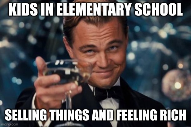 Littlerly everyone | KIDS IN ELEMENTARY SCHOOL; SELLING THINGS AND FEELING RICH | image tagged in memes,leonardo dicaprio cheers | made w/ Imgflip meme maker