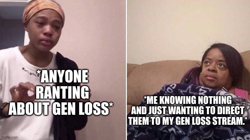 https://imgflip.com/m/GenerationLoss | *ANYONE RANTING ABOUT GEN LOSS*; *ME KNOWING NOTHING AND JUST WANTING TO DIRECT THEM TO MY GEN LOSS STREAM.* | image tagged in me explaining to my mom | made w/ Imgflip meme maker