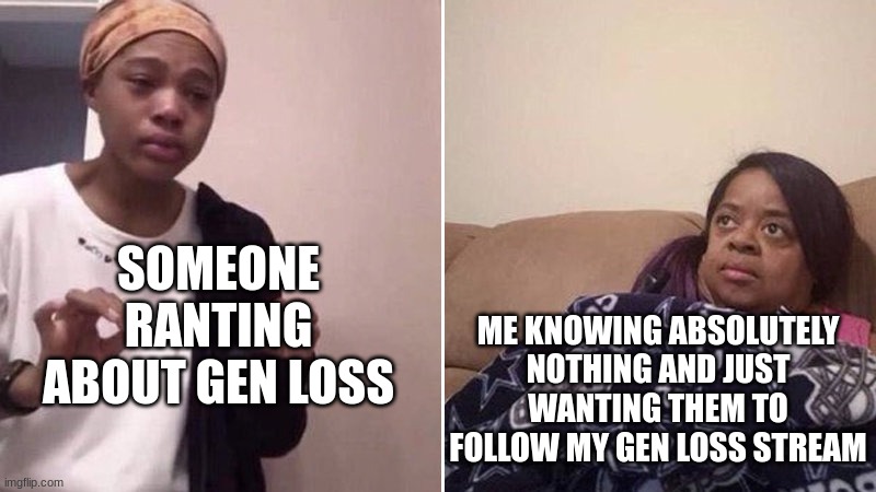 https://imgflip.com/m/GenerationLoss | SOMEONE RANTING ABOUT GEN LOSS; ME KNOWING ABSOLUTELY NOTHING AND JUST WANTING THEM TO FOLLOW MY GEN LOSS STREAM | image tagged in me explaining to my mom | made w/ Imgflip meme maker