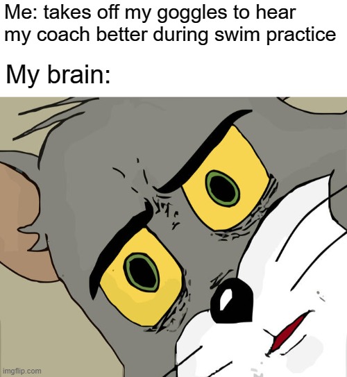 Me: takes off my goggles to hear my coach better during swim practice; My brain: | image tagged in blank white template,memes,unsettled tom | made w/ Imgflip meme maker