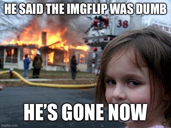 Disaster Girl | HE SAID THE IMGFLIP WAS DUMB; HE’S GONE NOW | image tagged in memes,disaster girl | made w/ Imgflip meme maker