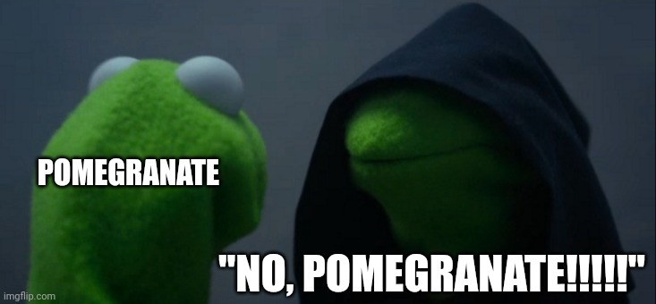 No more pomegranate!!!! | POMEGRANATE; "NO, POMEGRANATE!!!!!" | image tagged in memes,evil kermit | made w/ Imgflip meme maker
