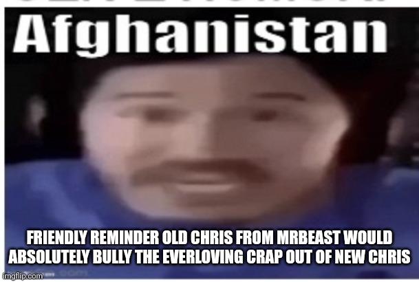 Hey everyone | FRIENDLY REMINDER OLD CHRIS FROM MRBEAST WOULD ABSOLUTELY BULLY THE EVERLOVING CRAP OUT OF NEW CHRIS | image tagged in markiplier afghanistan | made w/ Imgflip meme maker