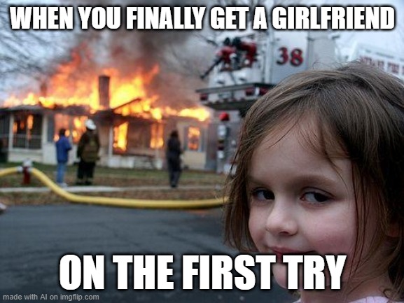 Disaster Girl | WHEN YOU FINALLY GET A GIRLFRIEND; ON THE FIRST TRY | image tagged in memes,disaster girl | made w/ Imgflip meme maker
