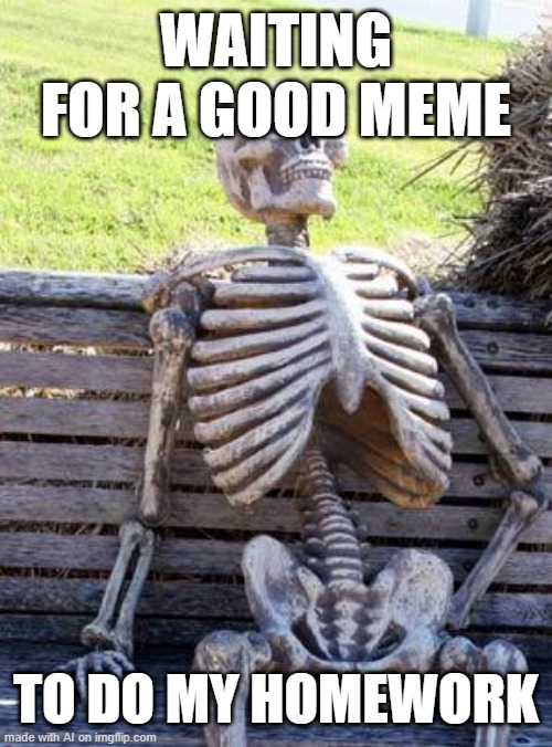 Waiting Skeleton | WAITING FOR A GOOD MEME; TO DO MY HOMEWORK | image tagged in memes,waiting skeleton | made w/ Imgflip meme maker