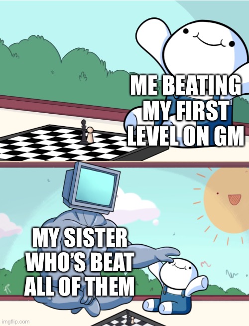 odd1sout vs computer chess | ME BEATING MY FIRST LEVEL ON GM; MY SISTER WHO’S BEAT ALL OF THEM | image tagged in odd1sout vs computer chess | made w/ Imgflip meme maker