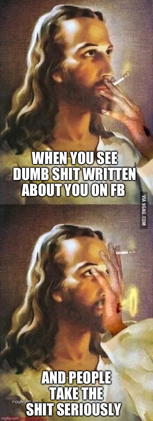 Jesus smoking a cigarette | WHEN YOU SEE DUMB SHIT WRITTEN ABOUT YOU ON FB; AND PEOPLE TAKE THE SHIT SERIOUSLY | image tagged in jesus smoking a cigarette | made w/ Imgflip meme maker