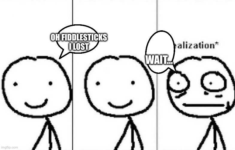 Realization | OH FIDDLESTICKS I LOST WAIT… | image tagged in realization | made w/ Imgflip meme maker