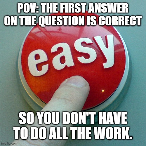 My first legit post in some time. | POV: THE FIRST ANSWER ON THE QUESTION IS CORRECT; SO YOU DON'T HAVE TO DO ALL THE WORK. | image tagged in the easy button,school,easy,funny,memes,you have been blessed for reading the tags | made w/ Imgflip meme maker