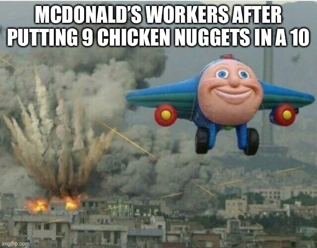 JJ the Jet Plane | MCDONALD’S WORKERS AFTER PUTTING 9 CHICKEN NUGGETS IN A 10 | image tagged in jj the jet plane | made w/ Imgflip meme maker