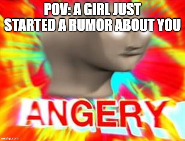 this is hell in my school | POV: A GIRL JUST STARTED A RUMOR ABOUT YOU | image tagged in surreal angery | made w/ Imgflip meme maker