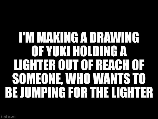 Who wants the lighter | I'M MAKING A DRAWING OF YUKI HOLDING A LIGHTER OUT OF REACH OF SOMEONE, WHO WANTS TO BE JUMPING FOR THE LIGHTER | made w/ Imgflip meme maker