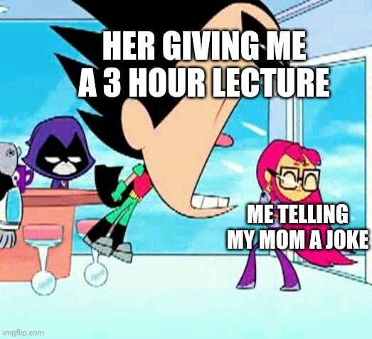 Why do they do this!? | HER GIVING ME A 3 HOUR LECTURE; ME TELLING MY MOM A JOKE | image tagged in lol,robin,starfire,funny,moms | made w/ Imgflip meme maker
