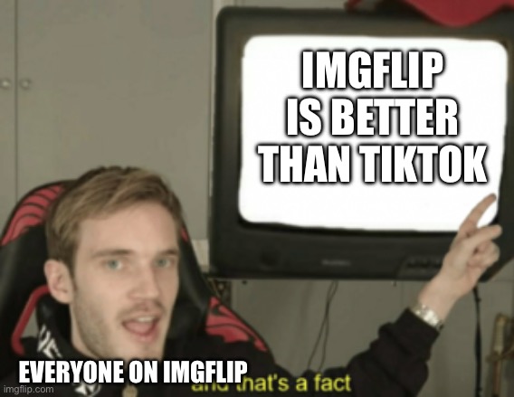Attempt #1 to get famous | IMGFLIP IS BETTER THAN TIKTOK; EVERYONE ON IMGFLIP | image tagged in and that's a fact | made w/ Imgflip meme maker