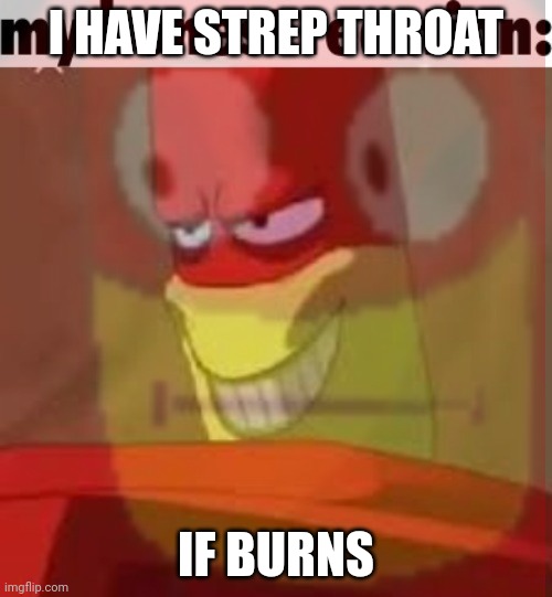 :( | I HAVE STREP THROAT; IF BURNS | image tagged in internal screaming | made w/ Imgflip meme maker