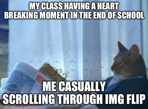 Idk why but yeah | MY CLASS HAVING A HEART BREAKING MOMENT IN THE END OF SCHOOL; ME CASUALLY SCROLLING THROUGH IMG FLIP | image tagged in memes,i should buy a boat cat | made w/ Imgflip meme maker