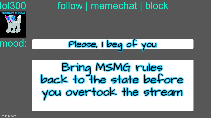 It will make being under sitemods management more bearable (posted in fun stream so sitemods will read) | Please, I beg of you; Bring MSMG rules back to the state before you overtook the stream | image tagged in lol300 announcement temp 3 | made w/ Imgflip meme maker