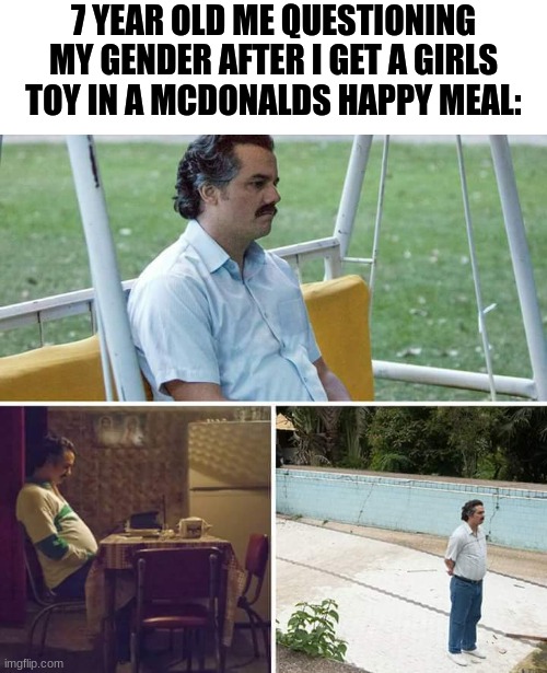 Sad Pablo Escobar Meme | 7 YEAR OLD ME QUESTIONING MY GENDER AFTER I GET A GIRLS TOY IN A MCDONALDS HAPPY MEAL: | image tagged in memes,sad pablo escobar,mcdonalds | made w/ Imgflip meme maker