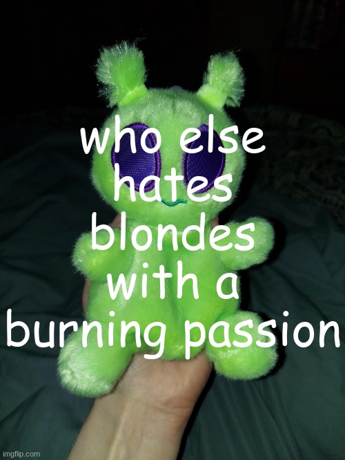 ross the alien plushie | who else hates blondes with a burning passion | image tagged in ross the alien plushie | made w/ Imgflip meme maker