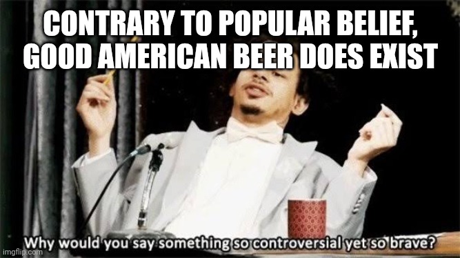 Revolver Blood and Honey is my go to. | CONTRARY TO POPULAR BELIEF, GOOD AMERICAN BEER DOES EXIST | image tagged in why would you say something so controversial yet so brave | made w/ Imgflip meme maker