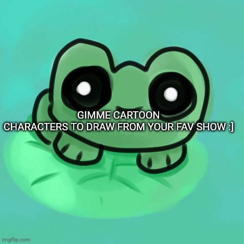 GIMME CARTOON CHARACTERS TO DRAW FROM YOUR FAV SHOW :] | made w/ Imgflip meme maker