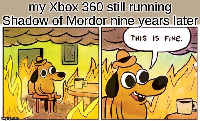 i still have an xbox 360 | my Xbox 360 still running Shadow of Mordor nine years later | image tagged in memes,this is fine,funny memes,fonnay,gaming,xbox 360 | made w/ Imgflip meme maker