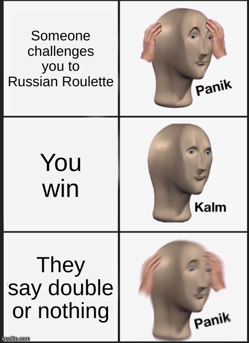 Panik Kalm Panik | Someone challenges you to Russian Roulette; You win; They say double or nothing | image tagged in memes,panik kalm panik | made w/ Imgflip meme maker