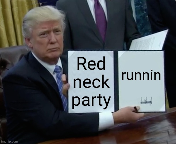 Low effort | Red neck party; runnin | image tagged in memes,trump bill signing | made w/ Imgflip meme maker