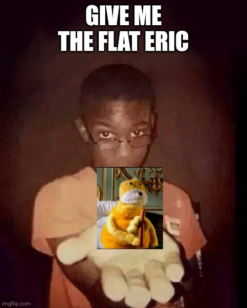 give me your phone | GIVE ME THE FLAT ERIC | image tagged in give me your phone | made w/ Imgflip meme maker