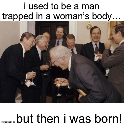 and now i’m not even a man! | i used to be a man trapped in a woman’s body…; …but then i was born! | image tagged in memes,laughing men in suits,transgender,birth | made w/ Imgflip meme maker