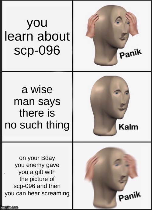 Panik Kalm Panik | you learn about scp-096; a wise man says there is no such thing; on your Bday you enemy gave you a gift with the picture of scp-096 and then you can hear screaming | image tagged in memes,panik kalm panik | made w/ Imgflip meme maker