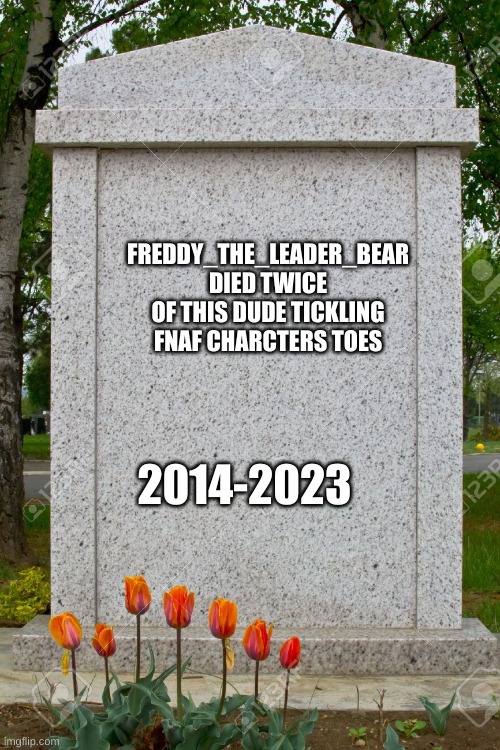 blank gravestone | FREDDY_THE_LEADER_BEAR
DIED TWICE OF THIS DUDE TICKLING FNAF CHARCTERS TOES 2014-2023 | image tagged in blank gravestone | made w/ Imgflip meme maker