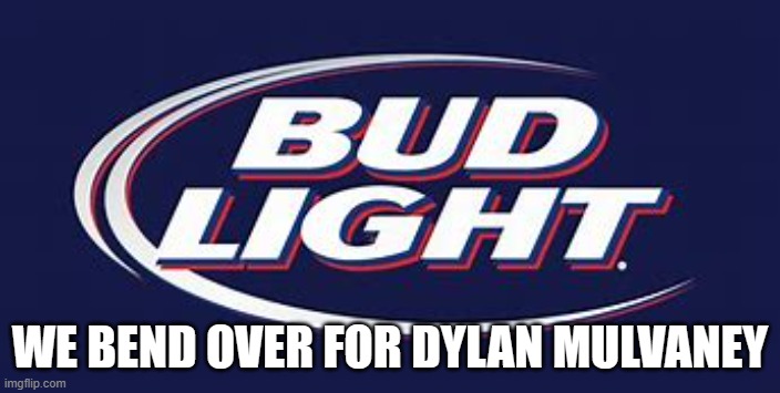 WE BEND OVER FOR DYLAN MULVANEY | image tagged in funny memes,bud light,lol so funny | made w/ Imgflip meme maker