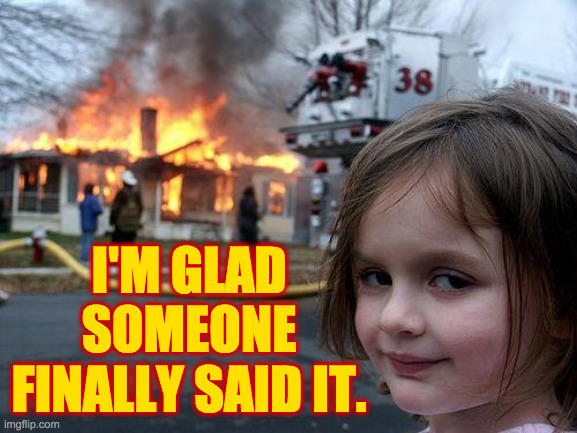 Disaster Girl Meme | I'M GLAD SOMEONE FINALLY SAID IT. | image tagged in memes,disaster girl | made w/ Imgflip meme maker